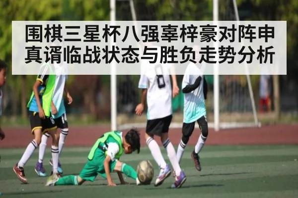 围棋三星杯八强辜梓豪对阵申真谞临战状态与胜负走势分析
