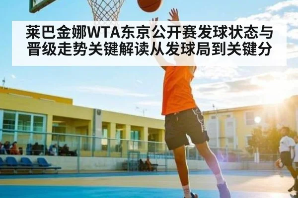 莱巴金娜WTA东京公开赛发球状态与晋级走势关键解读从发球局到关键分