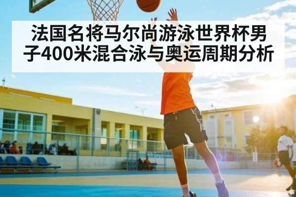 法国名将马尔尚游泳世界杯男子400米混合泳与奥运周期分析