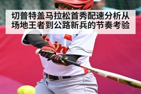 切普特盖马拉松首秀配速分析从场地王者到公路新兵的节奏考验