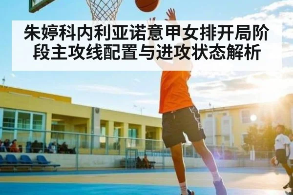 朱婷科内利亚诺意甲女排开局阶段主攻线配置与进攻状态解析