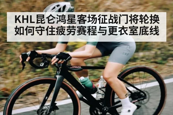 KHL昆仑鸿星客场征战门将轮换如何守住疲劳赛程与更衣室底线